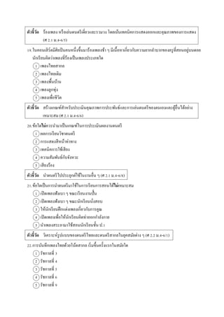ตัวชี้วัด ร้องเพลง หรือเล่นดนตรีเดี่ยวและรวมวง โดยเน้นเทคนิคกำรแสดงออกและคุณภำพของกำรแสดง
(ศ 2.1 ม.4-6/5)
19.ในคอนเสิร์ตมีศิลปินคนหนึ่งขึ้นมำร้องเพลงช้ำ ๆ มีเนื้อหำเกี่ยวกับควำมยำกลำบำกของครูที่สอนอยู่บนดอย
นักเรียนคิดว่ำเพลงที่ร้องเป็นเพลงประเภทใด
1 เพลงไทยสำกล
2 เพลงไทยเดิม
3 เพลงพื้นบ้ำน
4 เพลงลูกทุ่ง
5 เพลงเพื่อชีวิต
ตัวชี้วัด สร้ำงเกณฑ์สำหรับประเมินคุณภำพกำรประพันธ์และกำรเล่นดนตรีของตนเองและผู้อื่นได้อย่ำง
เหมำะสม (ศ 2.1 ม.4-6/6)
20.ข้อใดไม่ควรนำมำเป็นเกณฑ์ในกำรประเมินผลงำนดนตรี
1 ผลกำรเรียนวิชำดนตรี
2 กำรแสดงสีหน้ำท่ำทำง
3 เทคนิคกำรใช้เสียง
4 ควำมสัมพันธ์กับจังหวะ
5 เสียงร้อง
ตัวชี้วัด นำดนตรีไปประยุกต์ใช้ในงำนอื่น ๆ (ศ 2.1 ม.4-6/8)
21.ข้อใดเป็นกำรนำดนตรีมำใช้ในกำรเรียนกำรสอนได้ไม่เหมำะสม
1 เปิดเพลงฟังเบำ ๆ ขณะเรียนงำนปั้น
2 เปิดเพลงฟังเบำ ๆ ขณะนักเรียนนั่งสอบ
3 ให้นักเรียนฝึกแต่งเพลงเกี่ยวกับกำรคูณ
4 เปิดเพลงเพื่อให้นักเรียนคิดท่ำออกกำลังกำย
5 นำเพลงสระอำมำใช้สอนนักเรียนชั้น ป.1
ตัวชี้วัด วิเครำะห์รูปแบบของดนตรีไทยและดนตรีสำกลในยุคสมัยต่ำง ๆ (ศ 2.2 ม.4-6/1)
22.กำรบันทึกเพลงไทยด้วยโน้ตสำกล เริ่มขึ้นครั้งแรกในสมัยใด
1 รัชกำลที่ 3
2 รัชกำลที่ 4
3 รัชกำลที่ 5
4 รัชกำลที่ 6
5 รัชกำลที่ 9
 