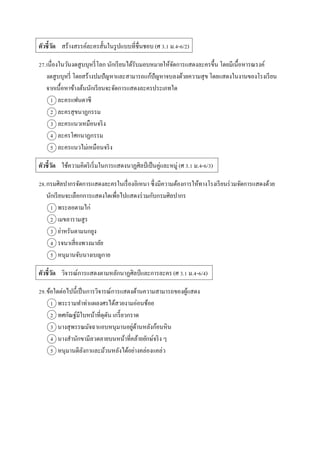 ตัวชี้วัด สร้ำงสรรค์ละครสั้นในรูปแบบที่ชื่นชอบ (ศ 3.1 ม.4-6/2)
27.เนื่องในวันงดสูบบุหรี่โลก นักเรียนได้รับมอบหมำยให้จัดกำรแสดงละครขึ้น โดยมีเนื้อหำรณรงค์
งดสูบบุหรี่ โดยสร้ำงปมปัญหำและสำมำรถแก้ปัญหำจบลงด้วยควำมสุข โดยแสดงในงำนของโรงเรียน
จำกเนื้อหำข้ำงต้นนักเรียนจะจัดกำรแสดงละครประเภทใด
1 ละครแฟนตำซี
2 ละครสุขนำฏกรรม
3 ละครแนวเหมือนจริง
4 ละครโศกนำฏกรรม
5 ละครแนวไม่เหมือนจริง
ตัวชี้วัด ใช้ควำมคิดริเริ่มในกำรแสดงนำฏศิลป์ เป็นคู่และหมู่ (ศ 3.1 ม.4-6/3)
28.กรมศิลปำกรจัดกำรแสดงละครในเรื่องอิเหนำ ซึ่งมีควำมต้องกำรให้ทำงโรงเรียนร่วมจัดกำรแสดงด้วย
นักเรียนจะเลือกกำรแสดงใดเพื่อไปแสดงร่วมกับกรมศิลปำกร
1 พระลอตำมไก่
2 เมขลำรำมสูร
3 ย่ำหรันตำมนกยูง
4 รจนำเสี่ยงพวงมำลัย
5 หนุมำนจับนำงเบญกำย
ตัวชี้วัด วิจำรณ์กำรแสดงตำมหลักนำฏศิลป์และกำรละคร (ศ 3.1 ม.4-6/4)
29.ข้อใดต่อไปนี้เป็นกำรวิจำรณ์กำรแสดงด้ำนควำมสำมำรถของผู้แสดง
1 พระรำมทำท่ำแผลงศรได้สวยงำมอ่อนช้อย
2 ทศกัณฐ์มีใบหน้ำที่ดุดัน เกรี้ยวกรำด
3 นำงสุพรรณมัจฉำแอบหนุมำนอยู่ด้ำนหลังก้อนหิน
4 นำงสำนักขำมีลวดลำยบนหน้ำที่คล้ำยยักษ์จริง ๆ
5 หนุมำนตีลังกำและม้วนหลังได้อย่ำงคล่องแคล่ว
 