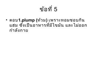 ข้อที่ 5
• ตอบ1.plump (ท้วม) เพราะทอมชอบกิน
แฮม ซึ่งเป็นอาหารที่มีไขมัน และไม่ออก
กำาลังกาย
 