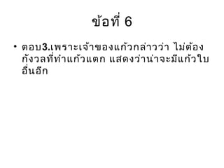 ข้อที่ 6
• ตอบ3.เพราะเจ้าของแก้วกล่าวว่า ไม่ต้อง
กังวลที่ทำาแก้วแตก แสดงว่าน่าจะมีแก้วใบ
อื่นอีก
 