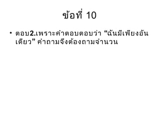 ข้อที่ 10
• ตอบ2. “เพราะคำาตอบตอบว่า ฉันมีเพียงอัน
”เดียว คำาถามจึงต้องถามจำานวน
 