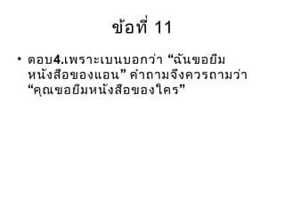 ข้อที่ 11
• ตอบ4. “เพราะเบนบอกว่า ฉันขอยืม
”หนังสือของแอน คำาถามจึงควรถามว่า
“ ”คุณขอยืมหนังสือของใคร
 