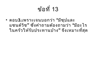 ข้อที่ 13
• ตอบ3. “เพราะเจนบอกว่า มีซุปและ
” “แซนด์วิช ซึ่งคำาถามต้องถามว่า มีอะไร
”ในครัวให้รับประทานบ้าง จึงเหมาะที่สุด
 