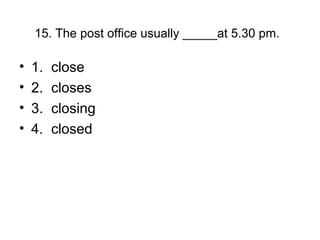 15. The post office usually _____at 5.30 pm.
• 1. close
• 2. closes
• 3. closing
• 4. closed
 