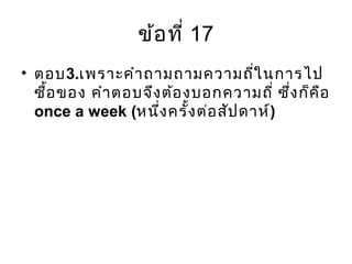 ข้อที่ 17
• ตอบ3.เพราะคำาถามถามความถี่ในการไป
ซื้อของ คำาตอบจึงต้องบอกความถี่ ซึ่งก็คือ
once a week (หนึ่งครั้งต่อสัปดาห์)
 