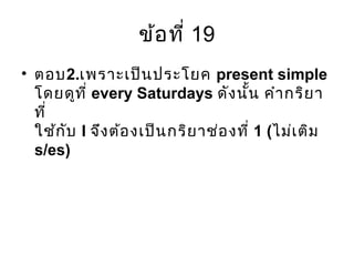 ข้อที่ 19
• ตอบ2.เพราะเป็นประโยค present simple
โดยดูที่ every Saturdays ดังนั้น คำากริยา
ที่
ใช้กับ I จึงต้องเป็นกริยาช่องที่ 1 (ไม่เติม
s/es)
 