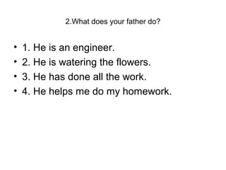 2.What does your father do?
• 1. He is an engineer.
• 2. He is watering the flowers.
• 3. He has done all the work.
• 4. He helps me do my homework.
 