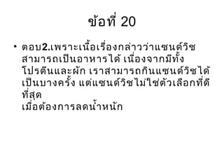 ข้อที่ 20
• ตอบ2.เพราะเนื้อเรื่องกล่าวว่าแซนด์วิช
สามารถเป็นอาหารได้ เนื่องจากมีทั้ง
โปรตีนและผัก เราสามารถกินแซนด์วิชได้
เป็นบางครั้ง แต่แซนด์วิชไม่ใช่ตัวเลือกที่ดี
ที่สุด
เมื่อต้องการลดนำ้าหนัก
 