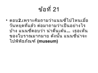 ข้อที่ 21
• ตอบ2.เพราะคิมถามว่าแนนซี่ไปไหนเมื่อ
วันหยุดที่แล้ว ต่อมาถามว่าเป็นอย่างไร
บ้าง แนนซี่ตอบว่า น่าตื่นเต้น... เธอเห็น
ของโบราณมากมาย ดังนั้น แนนซี่น่าจะ
ไปพิพิธภัณฑ์ (museum)
 
