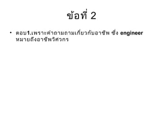 ข้อที่ 2
• ตอบ1.เพราะคำาถามถามเกี่ยวกับอาชีพ ซึ่ง engineer
หมายถึงอาชีพวิศวกร
 