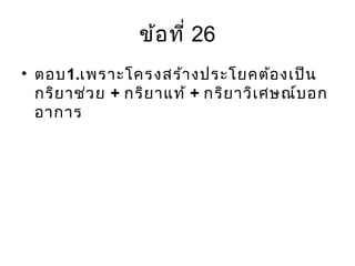 ข้อที่ 26
• ตอบ1.เพราะโครงสร้างประโยคต้องเป็น
กริยาช่วย + กริยาแท้ + กริยาวิเศษณ์บอก
อาการ
 