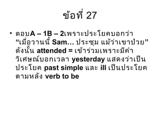 ข้อที่ 27
• ตอบA – 1B – 2เพราะประโยคบอกว่า
“เมื่อวานนี้ Sam… ”ประชุม แม้ว่าเขาป่วย
ดังนั้น attended = เข้าร่วมเพราะมีคำา
วิเศษณ์บอกเวลา yesterday แสดงว่าเป็น
ประโยค past simple และ ill เป็นประโยค
ตามหลัง verb to be
 