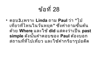 ข้อที่ 28
• ตอบ3.เพราะ Linda ถาม Paul “ว่า ไป
”เที่ยวที่ไหนในวันหยุด ซึ่งคำาถามขึ้นต้น
ด้วย Where และใช้ did แสดงว่าเป็น past
simple ดังนั้นคำาตอบของ Paul ต้องบอก
สถานที่ที่ไปเที่ยว และใช้คำากริยารูปอดีต
 