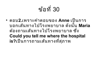 ข้อที่ 30
• ตอบ2.เพราะคำาตอบของ Anne เป็นการ
บอกเส้นทางไปโรงพยาบาล ดังนั้น Maria
ต้องถามเส้นทางไปโรงพยาบาล ซึ่ง
Could you tell me where the hospital
is?เป็นการถามเส้นทางที่สุภาพ
 