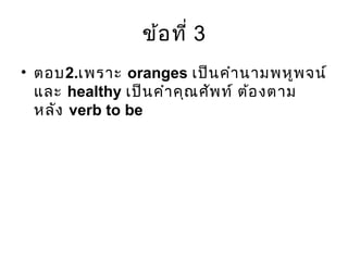 ข้อที่ 3
• ตอบ2.เพราะ oranges เป็นคำานามพหูพจน์
และ healthy เป็นคำาคุณศัพท์ ต้องตาม
หลัง verb to be
 