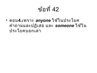 ข้อที่ 42
• ตอบ4.เพราะ anyone ใช้ในประโยค
คำาถามและปฏิเสธ และ someone ใช้ใน
ประโยคบอกเล่า
 