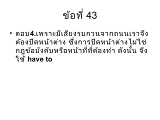 ข้อที่ 43
• ตอบ4.เพราะมีเสียงรบกวนจากถนนเราจึง
ต้องปิดหน้าต่าง ซึ่งการปิดหน้าต่างไม่ใช่
กฎข้อบังคับหรือหน้าที่ที่ต้องทำา ดังนั้น จึง
ใช้ have to
 