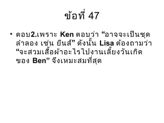 ข้อที่ 47
• ตอบ2.เพราะ Ken “ตอบว่า อาจจะเป็นชุด
”ลำาลอง เช่น ยีนส์ ดังนั้น Lisa ต้องถามว่า
“จะสวมเสื้อผ้าอะไรไปงานเลี้ยงวันเกิด
ของ Ben” จึงเหมะสมที่สุด
 