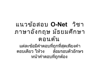 แนวข้อสอบ O-Net วิชา
ภาษาอังกฤษ มัธยมศึกษา
ตอนต้น
แต่ละข้อมีคำาตอบที่ถูกที่สุดเพียงคำา
ตอบเดียว ให้วง ล้อมรอบตัวอักษร
หน้าคำาตอบที่ถูกต้อง
 