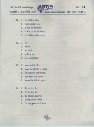 v c!d v c!
TJ.mn'i'YI 6 nllill'Yfi..Afi 2559 nrn 14.30 - 16.30 u.q
31. 1. On his birthday
2. His birthday was
3. It was his birthday
4. It was on his birthday
5. On his birthday it was
32. 1. for
2. when
3. up until
4. as long as
5. no sooner than
33. L were able to do
2. have the ability to make
3. are capable of making
4. had been able to do
5. would be able to make
34. 1. To protect for
2. Protecting for
3. To protect against
4. Being protected by
5. Having protected from
 