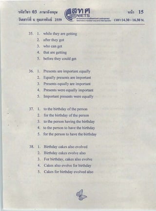 v ｇｾ＠ v C
•
§JVJPl
ｾｎｉｅｔ ｓ＠
｡ｭｵｵｮｯ｡ｾｵｮｭｭｳｦｩｮｈｬｩｩＬ［ｏｾｬｏ＠ ＨｾｾａｏｬｓｕｮｬｾｕＩ＠
NallonallnstiMc of Educational Teslinl Service (N:llc ()rganllatlonl1'WHT11fl 6 fllJill'YfWti 2559
"
35. 1. while they are getting
2. after they got
3. who can get
4. that are getting
5. before they could get
36. 1. Presents are important equally
2. Equally presents are important
3. Presents equally are important
4. Presents were equally important
5. Important presents were equally
37. 1. to the birthday of the person
2. for the birthday of the person
3. to the person having the birthday
4. to the person to have the birthday
5. for the person to have the birthday
38. 1. Birthday cakes also evolved
2. Birthday cakes evolve also
3. For birthday, cakes also evolve
4. Cakes also evolve for birthday
5. Cakes for birthday evolved also
l'lih 15
rnn 14.30- 16.30 -w.
 