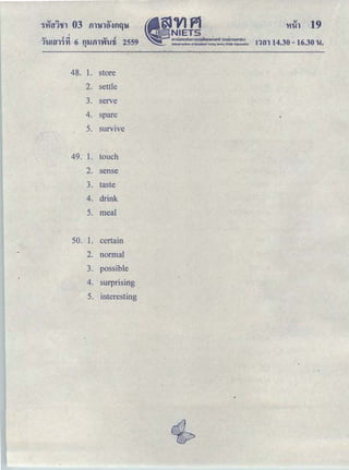 v •.::i v <i
1lU'tll1'YI 6 fUJill'VilUi 2559q
•
§JVJPl
NIETS
｡ｭ ｵｵｮ｡ ｡ｮ ｵｭ ｾｭｳｩｩｮｴｴｬ ｩｩＬ［ ｾｈｭ＠ Ｈｮ ｾ ｮｭ ｳｵｈ ｬｬｩｕＩ＠
· NatJonallnsUMc of Edueatlonol Testing Sefvlcc {Pillc Organization)
<trlh 19
!1t1114.30- 16.30 l.!.
48. 1. store
2. settle
3. serve
4. spare
5. survive
49. 1. touch
2. sense
3. taste
4. drink
5. meal
50. 1. certain
2. normal
3. possible
4. surpnsmg
5. interesting
 