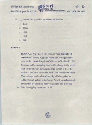 'v r!et v r!
1'1-UｾＱＱ＠ 't1 6 fUJill'V'ft!1i 2559Q
•
t1VIf11 .
ｾ ｎｉｅｔｓ＠
｡ｭｵｵｮｯ｡ｯｵｭｯｭｳｩｩｮｾＱＱＱｈｏｕＱｃｩ＠ (oonmsuHlUU)
National Institute of Educational ｔ･ｳ ｾ＠ Serke IN>Ic: Organllatlon)
55. _ books also provide a handbook for teachers.
1. Two
2. Three
3. Four
4. Five
5. Six
Extract 2
ｮｾｮ＠ 14.30- 16.30 l!.
TIJUANA: Nine people in Mexico were caught red-
handed on Tuesday digging a tunnel that was apparently
to be used to sneak drugs into California, officials said. The
detainees had been digging from inside a house in the north-
s west border town of Tijuana and tried in vain to flee, the
National Defence secretariat said. The tunnel was about
20m underground and reachable by climbing down a ·
ladder through a closet in the house. Army troops also seized
a truck that the detainees had been using to take away soil
10 from the digging operations. APP
 