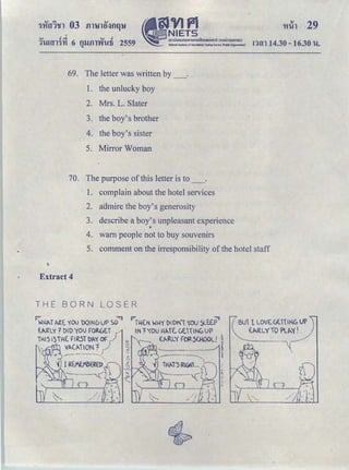 •
mVJflNIETS
amUunoar>unllmsflntnuMolnfi (r>onmsuHlllU)
· National klstltute of Educational Testing Set'o'lte (Pld: Organizatlofl)
I
QJ .! , OJ .!
11-mn'in 6 fllJ.fll'W'Wti 2559
"
ＧｴＧｩｾｬ＠ 29
nrn 14.30- 16.30 'W.•
69. The letter was written by _ .
1. the unlucky boy
2. Mrs. L. Slater
3. the boy's brother
4. the boy's sister
5. Mirror Woman
70. The purpose of this letter is to _ .
1. complain about the hotel services
2. admire the boy's generosity
3. describe a boy's unpleasant experience
•
4. warn people not to buy souvenirs
5. comment on the irresponsibility of the hotel staff
Extract 4
THE BORN ｌｏｓｅｆｾ＠
E.JRlY? 1>10 you FORG.E.T r-'
Tt-i.ISISit( ｆ｜ｦ＼ＮｓｔｉＬＩｾＢＨ＠ OF j 0
'f ［ ＺＺｾ＠ ｾ｟ＵｾｾｾＰｾｾ Ｏ｟Ｉ＠ ｾ Ｍ
'' 11.
1' 1REAti'BtREPＨｴＧｾ＠ j_
·,, ------,.('- ,. Ｍｾﾷ＠
I '<
,.--_.u..._.,_i__,__--(
IN ｾＧｉＧｏｕ＠ ｊＮＮｬＮｾｊＨＮ＠ C.E.HIH(,VP
--, ｴＮｍｾＮｌＧＨ＠ ｲｾｾｌＡ＠ ｾ＠
' .......___._....ｾ＠ ....- ｾ＠
!
BUll ｌｏｖｅＺＶｅＮｈｉｾＨＬ＠ UP
ｅＮｾｒｌ＠ YIO PlP,.'( ! )
T--
 