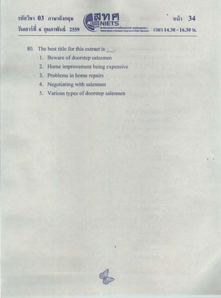 I
.., cq .., c
1l.!Hll'J'l1 6 fllUll'V'IUfi 2559Q
ntn 14.30 - 16.30 l.!.
80. The best title for this extract is
1. Beware of doorstep salesmen
2. Home improvement being expensive
3. Problems in home repairs
4. Negotiating with salesmen
5. Various types of doorstep salesmen
. .
 