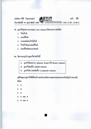 111'1Yl'Vl OS lnmHllffl~ .'VIf'1 'ln'h 39
, ( NIETS . .
cv ... .! .:t cv .! anllbloaournomsilnvW101110 (ooM1SIJH1W)
1'U81'Yiflti'YI 19 fUJill'Vt'Uii 2560 --oi-T--IN*- !'Jill 11.30 - 13.30 'U.ca
59. {J&SUl,oWJcUn·nu (cinder cone volcano) &fl~Hllt1il111'UUA1A
1. ,~la,~~
2.
.:t, .!
U8'UA GUVI
3. tJ~GU8il~Uil~,~la,~~
4. ,~1a,~~Uil~U8'U~GU~
5.
.:t, .! .!
U8'UA GUVIUil~tJ~GU8ilfl
..
60. .Wm~o.natJ~H{J&SUl,oW fia,tJil
fl. {J&SUl,l'JttaA~TlJ {plateau basalt 1118 fissure volcano)
eu. {J&SUl,l'JJilln (shield volcano)
..
tl. {Jl1J1,oWfl~1tlil~tJ.Uu (composite volcano)
{JijUW§l'U{J&SUl,vJ~&flAtJ~&1WUN'Uii~Wll111il~'YI~Uttnaan'il1flflUiiJtJ·h.:ifl~.:ifltJ
~a1A
1. f)
2. ,.
3. tl
4. fl Uil~ 1J
5. 1J Uil~ tl
 