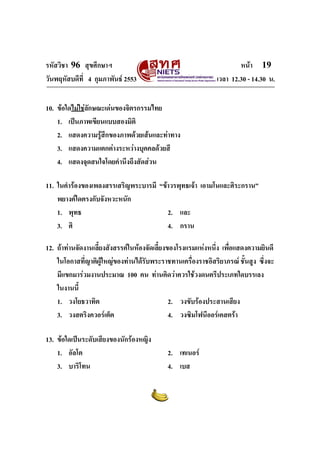 รหัสวิชา 96 สุขศึกษาฯ หน้า 19 
วันพฤหัสบดีที่ 4 กุมภาพันธ์ 2553 เวลา 12.30 - 14.30 น. 
10. ข้อใดไม่ใช่ลักษณะเด่นของจิตรกรรมไทย 
1. เป็นภาพเขียนแบบสองมิติ 
2. แสดงความรู้สึกของภาพด้วยเส้นและท่าทาง 
3. แสดงความแตกต่างระหว่างบุคคลด้วยสี 
4. แสดงจุดสนใจโดยคำนึงถึงสัดส่วน 
11. ในคำร้องของเพลงสรรเสริญพระบารมี “ข้าวรพุทธเจ้า เอามโนและศิระกราน” 
พยางค์ใดตรงกับจังหวะหนัก 
1. พุทธ 2. และ 
3. ศิ 4. กราน 
12. ถ้าท่านจัดงานเลี้ยงสังสรรค์ในห้องจัดเลี้ยงของโรงแรมแห่งหนึ่ง เพื่อแสดงความยินดี 
ในโอกาสที่ญาติผู้ใหญ่ของท่านได้รับพระราชทานเครื่องราชอิสริยาภรณ์ ชั้นสูง ซึ่งจะ 
มีแขกมาร่วมงานประมาณ 100 คน ท่านคิดว่าควรใช้วงดนตรีประเภทใดบรรเลง 
ในงานนี้ 
1. วงโยธวาทิต 2. วงขับร้องประสานเสียง 
3. วงสตริงควอร์เต็ต 4. วงซิมโฟนีออร์เคสตร้า 
13. ข้อใดเป็นระดับเสียงของนักร้องหญิง 
1. อัลโต 2. เทเนอร์ 
3. บาริโทน 4. เบส 
 