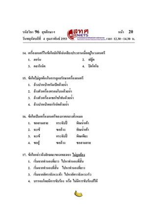 รหัสวิชา 96 สุขศึกษาฯ หน้า 20 
วันพฤหัสบดีที่ 4 กุมภาพันธ์ 2553 เวลา 12.30 - 14.30 น. 
14. เครื่องดนตรีในข้อใดมักใช้เล่นเสียงประสานเมื่ออยู่ในวงดนตรี 
1. ฮอร์น 2. ฟลู้ต 
3. คลาริเน็ต 4. ปิคโคโล 
15. ข้อใดไม่ถูกต้องในการดูแลรักษาเครื่องดนตรี 
1. ล้างปากเป่าทรัมเป็ตด้วยน้ำ 
2. ล้างตัวเครื่องทรอมโบนด้วยน้ำ 
3. ล้างตัวเครื่องแซกโซโฟนด้วยน้ำ 
4. ล้างปากเป่าคลาริเน็ตด้วยน้ำ 
16. ข้อใดเป็นเครื่องดนตรีของภาคกลางทั้งหมด 
1. ซอสามสาย กระจับปี่ พิณน้ำเต้า 
2. จะเข้ ซอด้วง พิณน้ำเต้า 
3. จะเข้ กระจับปี่ พิณเพียะ 
4. ซออู้ ซอด้วง ซอสามสาย 
17. ข้อใดกล่าวถึงลักษณะของเพลงเถา ไม่ถูกต้อง 
1. เริ่มจากทำนองที่ยาว ไปหาทำนองที่สั้น 
2. เริ่มจากทำนองที่สั้น ไปหาทำนองที่ยาว 
3. เริ่มจากอัตราจังหวะช้า ไปหาอัตราจังหวะเร็ว 
4. บรรเลงโดยมีการขับร้อง หรือ ไม่มีการขับร้องก็ได้ 
 