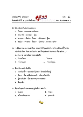 รหัสวิชา 96 สุขศึกษาฯ หน้า 23 
วันพฤหัสบดีที่ 4 กุมภาพันธ์ 2553 เวลา 12.30 - 14.30 น. 
23. ข้อใดเป็นองค์ประกอบของละคร 
1. เรื่องราว + การแสดง + นักแสดง 
2. เหตุการณ์ + นักแสดง + ผู้ชม 
3. การแสดง + ศิลปะ + เรื่องราว + นักแสดง + ผู้ชม 
4. ศิลปะ + การแสดง + เรื่องราว + ผู้กำกับ + นักแสดง + ผู้ชม 
24. “...วิวัฒนาการมาจากหนังใหญ่ ต่อมาใช้ตัวโขนสลับกับการเชิดหนังใหญ่ที่เรียกว่า 
หนังติดตัวโขน เมื่อความนิยมเรื่องหนังใหญ่เลิกลงจึงนิยมแสดงโขนชนิดนี้...” 
จากข้อความ หมายถึงการแสดงชนิดใด 
1. โขนหน้าจอ 2. โขนฉาก 
3. โขนโรงนอก 4. โขนสลับฉาก 
25. ข้อใดมีความสัมพันธ์กัน 
1. รามเกียรติ์ + รำศุภลักษณ์อุ้มสม + ปี่พาทย์เครื่องคู่ 
2. อิเหนา + ปี่พาทย์ดึกดำบรรพ์ + แต่งกายยืนเครื่อง 
3. ผู้ชนะสิบทิศ + ปี่พาทย์มอญ + พากย์ชมดง 
4. ผิดทุกข้อ 
26. ข้อใดเป็นคุณลักษณะของนาฏศิลป์ในราชสำนัก 
1. คนงาม 2. รำงาม 
3. เครื่องแต่งกายงาม 4. ถูกทุกข้อ 
 