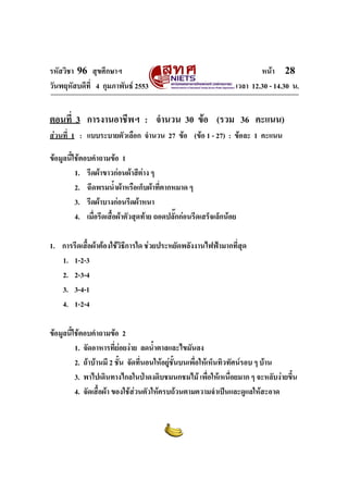 รหัสวิชา 96 สุขศึกษาฯ หน้า 28 
วันพฤหัสบดีที่ 4 กุมภาพันธ์ 2553 เวลา 12.30 - 14.30 น. 
ตอนที่ 3 การงานอาชีพฯ : จำนวน 30 ข้อ (รวม 36 คะแนน) 
ส่วนที่ 1 : แบบระบายตัวเลือก จำนวน 27 ข้อ (ข้อ 1 - 27) : ข้อละ 1 คะแนน 
ข้อมูลนี้ใช้ตอบคำถามข้อ 1 
1. รีดผ้าขาวก่อนผ้าสีต่าง ๆ 
2. ฉีดพรมน้ำผ้าหรือเก็บผ้าที่ตากหมาด ๆ 
3. รีดผ้าบางก่อนรีดผ้าหนา 
4. เมื่อรีดเสื้อผ้าตัวสุดท้าย ถอดปลั๊กก่อนรีดเสร็จเล็กน้อย 
1. การรีดเสื้อผ้าต้องใช้วิธีการใด ช่วยประหยัดพลังงานไฟฟ้ามากที่สุด 
1. 1-2-3 
2. 2-3-4 
3. 3-4-1 
4. 1-2-4 
ข้อมูลนี้ใช้ตอบคำถามข้อ 2 
1. จัดอาหารที่ย่อยง่าย ลดน้ำตาลและไขมันลง 
2. ถ้าบ้านมี 2 ชั้น จัดที่นอนให้อยู่ชั้นบนเพื่อให้เห็นทิวทัศน์รอบ ๆ บ้าน 
3. พาไปเดินทางไกลในป่าดงดิบชมนกชมไม้ เพื่อให้เหนื่อยมาก ๆ จะหลับง่ายขึ้น 
4. จัดเสื้อผ้า ของใช้ส่วนตัวให้ครบถ้วนตามความจำเป็นและดูแลให้สะอาด 
 
