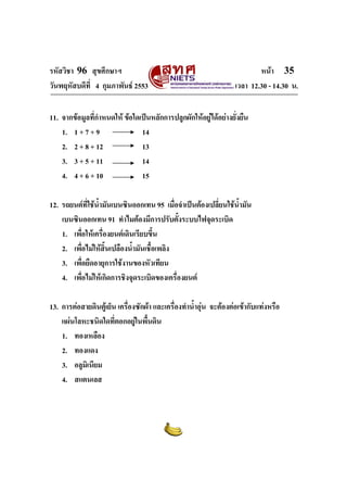 รหัสวิชา 96 สุขศึกษาฯ หน้า 35 
วันพฤหัสบดีที่ 4 กุมภาพันธ์ 2553 เวลา 12.30 - 14.30 น. 
11. จากข้อมูลที่กำหนดให้ ข้อใดเป็นหลักการปลูกผักให้อยู่ได้อย่างยั่งยืน 
1. 1 + 7 + 9 14 
2. 2 + 8 + 12 13 
3. 3 + 5 + 11 14 
4. 4 + 6 + 10 15 
12. รถยนต์ที่ใช้น้ำมันเบนซินออกเทน 95 เมื่อจำเป็นต้องเปลี่ยนใช้น้ำมัน 
เบนซินออกเทน 91 ทำไมต้องมีการปรับตั้งระบบไฟจุดระเบิด 
1. เพื่อให้เครื่องยนต์เดินเรียบขึ้น 
2. เพื่อไม่ให้สิ้นเปลืองน้ำมันเชื้อเพลิง 
3. เพื่อยืดอายุการใช้งานของหัวเทียน 
4. เพื่อไม่ให้เกิดการชิงจุดระเบิดของเครื่องยนต์ 
13. การต่อสายดินตู้เย็น เครื่องซักผ้า และเครื่องทำน้ำอุ่น จะต้องต่อเข้ากับแท่งหรือ 
แผ่นโลหะชนิดใดที่ตอกอยู่ในพื้นดิน 
1. ทองเหลือง 
2. ทองแดง 
3. อลูมิเนียม 
4. สแตนเลส 
 