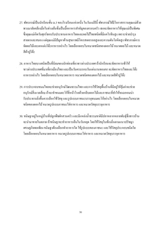 27. พัชรภรณ์เป็ นนักเรี ยนชั้น ม.3 ของโรงเรี ยนแห่งหนึ่ง ในวันแม่ปีนี้ พัชรภรณ์ได้มีโอกาสกราบคุณแม่ดวย
้
พวงมาลัยคล้องมือในช่วงเย็นซึ่งเป็ นมื้ออาหารสําคัญของครอบครัว เธอจะจัดอาหารให้คุณแม่เป็ นพิเศษ
ซึ่งคุณแม่เกิดวันศุกร์ชอบรับประทานอาหารไทยและผลไม้ไทยชนิดที่มีแคโรทีนสู ง เพราะช่วยบํารุ ง
สายตาและสมอง แต่คุณแม่มีปัญหาด้านสุ ขภาพมีโคเรสเตอรอลสูงและความดันโลหิตสูง พัชรภรณ์ควร
จัดผลไม้และตกแต่งโต๊ะอาหารอย่างไร โดยเลือกตอบในหมวดชนิดของดอกไม้ หมวดผลไม้ และหมวด
สี ผาปูโต๊ะ
้
28. อาหารไทยบางชนิดเป็ นที่นิยมของนักท่องเที่ยวชาวต่างประเทศ ถ้านักเรี ยนจะจัดอาหารเช้าให้
ชาวต่างประเทศที่มาเที่ยวเมืองไทย และเป็ นวันครบรอบวันแต่งงานของเขา จะจัดอาหารไทยและโต๊ะ
อาหารอย่างไร โดยเลือกตอบในหมวดอาหาร หมวดชนิดของดอกไม้ และหมวดสี ผาปูโต๊ะ
้
่ ้
29. การประกอบขนมไทยจะช่วยอนุรักษ์วฒนธรรมไทย และการใช้วสดุพ้ืนบ้านที่มีอยูให้คุมค่าจะช่วย
ั
ั
อนุรักษ์ส่ิ งแวดล้อม ถ้าจะทําขนมตะโก้ที่หน้าโรยด้วยกลีบดอกไม้และภาชนะที่ทาให้ขนมหอมน่า
ํ
รับประทานยิงขึ้นควรเลือกใช้วสดุ และรู ปแบบภาชนะบรรจุขนมตะโก้อย่างไร โดยเลือกตอบในหมวด
ั
่
ชนิดของดอกไม้ หมวดรู ปแบบภาชนะใส่อาหาร และหมวดวัสดุบรรจุอาหาร
่
้
30. ขนิษฐาอยูในหมู่บานที่ปลูกพืชผักสวนครัว และมีแหล่งนํ้าธรรมชาติมีปลาหลากหลายพันธุ์ซ่ ึงชาวบ้าน
จะนํามาขายในตลาด ถ้าขนิษฐาจะทําอาหารเย็นในวันหยุด โดยใช้วสดุในท้องถิ่นตามแนวปรัชญา
ั
เศรษฐกิจพอเพียง ขนิษฐาต้องเลือกทําอาหารใด ใช้รูปแบบของภาชนะ และใช้วสดุประกอบชนิดใด
ั
โดยเลือกตอบในหมวดอาหาร หมวดรู ปแบบภาชนะใส่ อาหาร และหมวดวัสดุบรรจุอาหาร

30

 