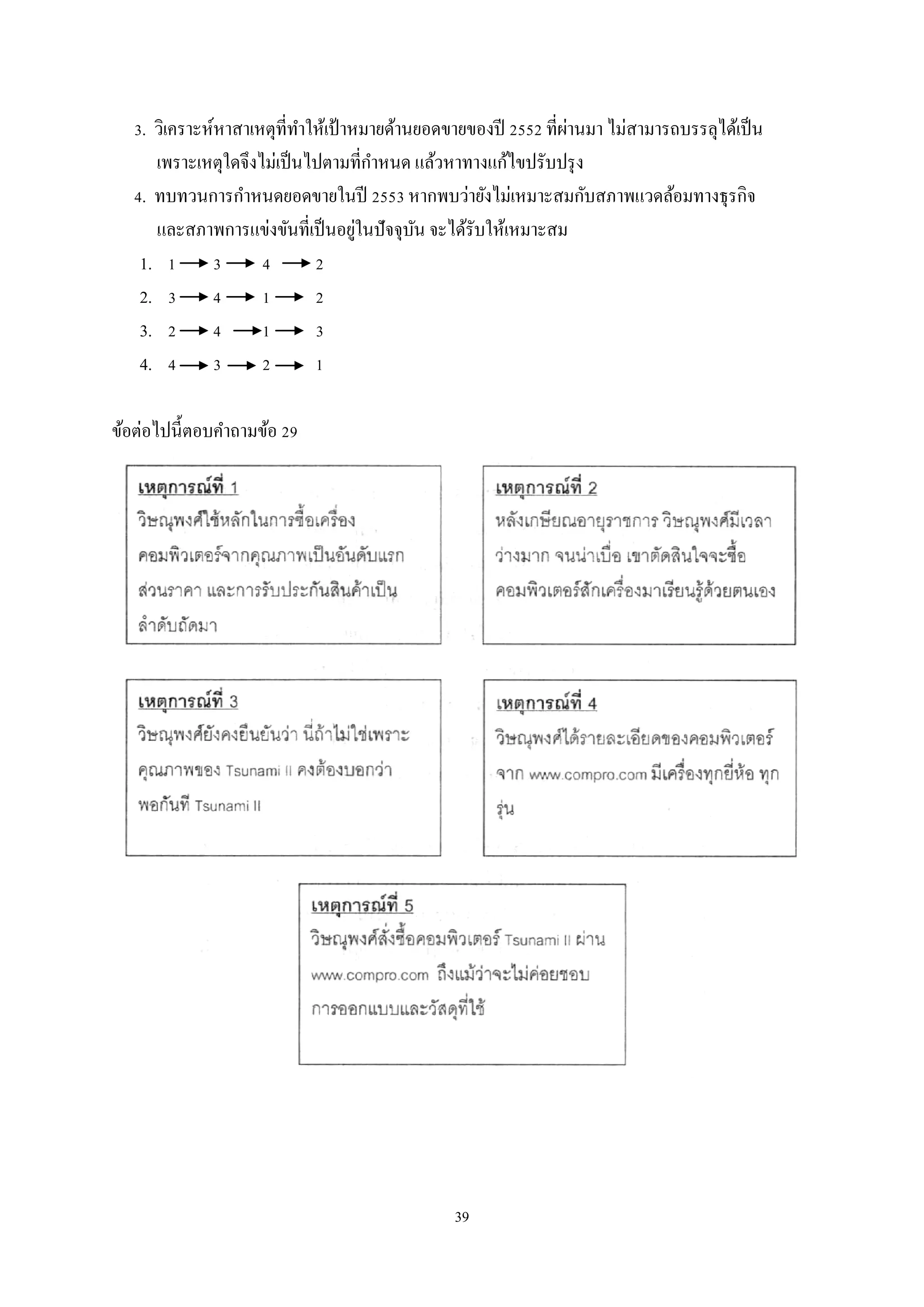 ่
3. วิเคราะห์หาสาเหตุที่ทาให้เป้ าหมายด้านยอดขายของปี 2552 ที่ผานมา ไม่สามารถบรรลุได้เป็ น
ํ
ํ
เพราะเหตุใดจึงไม่เป็ นไปตามที่กาหนด แล้วหาทางแก้ไขปรับปรุ ง
4. ทบทวนการกําหนดยอดขายในปี 2553 หากพบว่ายังไม่เหมาะสมกับสภาพแวดล้อมทางธุรกิจ
่
และสภาพการแข่งขันที่เป็ นอยูในปั จจุบน จะได้รับให้เหมาะสม
ั
1. 1 3
4
2
2. 3 4
1
2
3. 2 4
1
3
4. 4 3
2
1
ข้อต่อไปนี้ตอบคําถามข้อ 29

39

 