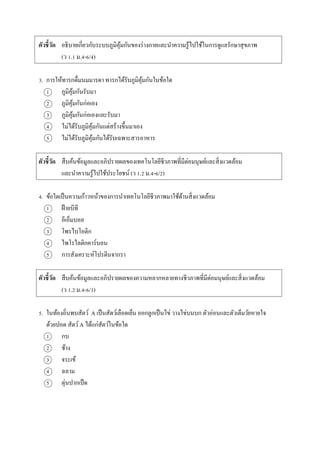 ตัวชี้วัด อธิบำยเกี่ยวกับระบบภูมิคุ้มกันของร่ำงกำยและนำควำมรู้ไปใช้ในกำรดูแลรักษำสุขภำพ
(ว 1.1 ม.4-6/4)
3. กำรให้ทำรกดื่มนมมำรดำ ทำรกได้รับภูมิคุ้มกันในข้อใด
1 ภูมิคุ้มกันรับมำ
2 ภูมิคุ้มกันก่อเอง
3 ภูมิคุ้มกันก่อเองและรับมำ
4 ไม่ได้รับภูมิคุ้มกันแต่สร้ำงขึ้นมำเอง
5 ไม่ได้รับภูมิคุ้มกันได้รับเฉพำะสำรอำหำร
ตัวชี้วัด สืบค้นข้อมูลและอภิปรำยผลของเทคโนโลยีชีวภำพที่มีต่อมนุษย์และสิ่งแวดล้อม
และนำควำมรู้ไปใช้ประโยชน์ (ว 1.2 ม.4-6/2)
4. ข้อใดเป็นควำมก้ำวหน้ำของกำรนำเทคโนโลยีชีวภำพมำใช้ด้ำนสิ่งแวดล้อม
1 ฝ้ำยบีที
2 อีเอ็มบอล
3 โพรไบโอติก
4 ไพโรไลติกคำร์บอน
5 กำรสังเครำะห์โปรตีนจำกรำ
ตัวชี้วัด สืบค้นข้อมูลและอภิปรำยผลของควำมหลำกหลำยทำงชีวภำพที่มีต่อมนุษย์และสิ่งแวดล้อม
(ว 1.2 ม.4-6/3)
5. ในท้องถิ่นพบสัตว์ A เป็นสัตว์เลือดเย็น ออกลูกเป็นไข่ วำงไข่บนบก ตัวอ่อนและตัวเต็มวัยหำยใจ
ด้วยปอด สัตว์A ได้แก่สัตว์ในข้อใด
1 กบ
2 ช้ำง
3 จระเข้
4 ฉลำม
5 ตุ่นปำกเป็ด
 