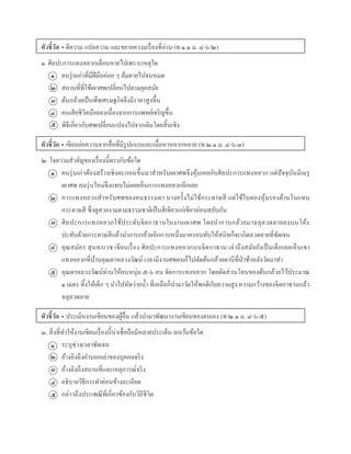 ตัวชี้วัด • ตีควำม แปลควำม และขยำยควำมเรื่องที่อ่ำน (ท ๑.๑ ม. ๔-๖/๒)
๑. ศิลปะกำรแทงหยวกเลือนหำยไปเพรำะเหตุใด
คนรุ่นเก่ำที่มีฝีมือค่อย ๆ ล้มตำยไปจนหมด
สถำนที่ที่ใช้เผำศพเปลี่ยนไปตำมยุคสมัย
ต้นกล้วยเป็นพืชเศรษฐกิจจึงมีรำคำสูงขึ้น
คนเสียชีวิตน้อยลงเนื่องจำกกำรแพทย์เจริญขึ้น
พิธีเกี่ยวกับศพเปลี่ยนแปลงไปจำกเดิมโดยสิ้นเชิง
ตัวชี้วัด • เขียนย่อควำมจำกสื่อที่มีรูปแบบและเนื้อหำหลำกหลำย (ท ๒.๑ ม. ๔-๖/๓)
๒. ใจควำมสำคัญของเรื่องนี้ตรงกับข้อใด
คนรุ่นเก่ำต้องสร้ำงเชิงตะกอนขึ้นมำสำหรับเผำศพจึงคุ้นเคยกับศิลปะกำรแทงหยวก แต่ปัจจุบันมีเมรุ
เผำศพ คนรุ่นใหม่จึงแทบไม่เคยเห็นกำรแทงหยวกอีกเลย
กำรแทงหยวกสำหรับศพของคนธรรมดำ บำงครั้งไม่ใช้กระดำษสี แต่ใช้ใบตองหุ้มรองด้ำนในแทน
กระดำษสี ซึ่งดูสวยงำมตำมธรรมชำติเป็นสีเขียวแก่เขียวอ่อนสลับกัน
ศิลปะกำรแทงหยวกใช้ประดับจิตกำธำนในงำนเผำศพ โดยนำกำบกล้วยมำฉลุลวดลำยลงบนโค้ง
ปะทับด้วยกระดำษสีแล้วนำกำบกล้วยอีกกำบหนึ่งมำครอบทับให้สนิทก็จะเกิดลวดลำยที่ชัดเจน
คุณสมัคร สุนทรเวช เขียนเรื่อง ศิลปะกำรแทงหยวกบนจิตกำธำน เล่ำถึงสมัยยังเป็นเด็กเคยเห็นเขำ
แทงหยวกที่บ้ำนคุณตำหลวงวัฒน์ เวลำมีงำนศพคนก็ไปตัดต้นกล้วยตำนีที่ป่ำช้ำหลังวัดมำทำ
คุณตำหลวงวัฒน์ท่ำนให้คนหนุ่ม ๕-๖ คน จัดกำรแทงหยวก โดยตัดส่วนโคนของต้นกล้วยไว้ประมำณ
๑ เมตร ทิ้งให้เด็ก ๆ นำไปหัดว่ำยน้ำ ที่เหลือก็นำมำวัดให้พอดีกับควำมสูง ควำมกว้ำงของจิตกำธำนแล้ว
ฉลุลวดลำย
ตัวชี้วัด • ประเมินงำนเขียนของผู้อื่น แล้วนำมำพัฒนำงำนเขียนของตนเอง (ท ๒.๑ ม. ๔-๖/๕)
๓. สิ่งที่ทำให้งำนเขียนเรื่องนี้น่ำเชื่อถือมีหลำยประเด็น ยกเว้นข้อใด
ระบุช่วงเวลำชัดเจน
อ้ำงอิงถึงคำบอกเล่ำของบุคคลจริง
อ้ำงอิงถึงสถำนที่และเหตุกำรณ์จริง
อธิบำยวิธีกำรทำค่อนข้ำงละเอียด
กล่ำวถึงประเพณีที่เกี่ยวข้องกับวิถีชีวิต
๑
๒
๓
๔
๕
๑
๒
๓
๔
๕
๑
๒
๓
๔
๕
 