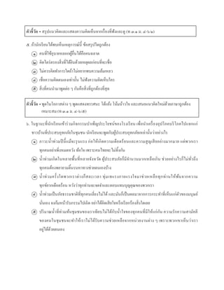 ตัวชี้วัด • สรุปแนวคิดและแสดงควำมคิดเห็นจำกเรื่องที่ฟังและดู (ท ๓.๑ ม. ๔-๖/๑)
๕. ถ้ำนักเรียนได้พบเห็นเหตุกำรณ์นี้ ข้อสรุปใดถูกต้อง
คนที่ใช้อุบำยหลอกผู้อื่นได้คือคนฉลำด
คิดไตร่ตรองสิ่งที่ได้ยินด้วยเหตุผลก่อนที่จะเชื่อ
ไม่ควรคิดทำกำรใดถ้ำไม่อยำกพบควำมล้มเหลว
เชื่อควำมคิดตนเองเท่ำนั้น ไม่ฟังควำมคิดเห็นใคร
สิ่งที่คนนำมำพูดต่อ ๆ กันคือสิ่งที่ถูกต้องที่สุด
ตัวชี้วัด • พูดในโอกำสต่ำง ๆ พูดแสดงทรรศนะ โต้แย้ง โน้มน้ำวใจ และเสนอแนวคิดใหม่ด้วยภำษำถูกต้อง
๖. ในฐำนะที่นักเรียนเข้ำร่วมกิจกรรมบำเพ็ญประโยชน์ของโรงเรียน เพื่อนำเครื่องอุปโภคบริโภคไปแจกแก่
ชำวบ้ำนที่ประสบอุทกภัยในชุมชน นักเรียนจะพูดกับผู้ประสบอุทกภัยเหล่ำนั้นว่ำอย่ำงไร
ภำวะน้ำท่วมปีนี้แม้จะรุนแรง ก่อให้เกิดควำมเดือดร้อนและควำมสูญเสียอย่ำงมำกมำย แต่พวกเรำ
ทุกคนอย่ำเพิ่งหมดหวัง ท้อใจ เพรำะคนไทยจะไม่ทิ้งกัน
น้ำท่วมเกิดในหลำยพื้นที่หลำยจังหวัด ผู้ประสบภัยก็มีจำนวนมำกเหลือเกิน ช่วยอย่ำงไรก็ไม่ทั่วถึง
ทุกคนต้องพยำยำมดิ้นรนหำทำงช่วยตนเองบ้ำง
น้ำท่วมครั้งใดพวกเรำต่ำงก็สละเวลำ ทุ่มเทแรงกำยแรงใจมำช่วยเหลือทุกท่ำนให้พ้นจำกควำม
ทุกข์ยำกเดือดร้อน หวังว่ำทุกท่ำนจะจดจำและตอบแทนบุญคุณของพวกเรำ
น้ำท่วมเป็นภัยธรรมชำติที่ทุกคนเลี่ยงไม่ได้ และมันก็เป็นผลมำจำกกำรกระทำที่เห็นแก่ตัวของมนุษย์
นั่นเอง จงก้มหน้ำรับกรรมไปเถิด อย่ำได้คิดเสียใจหรือเรียกร้องสิ่งใดเลย
ปริมำณน้ำที่ท่วมท้นชุมชนของเรำเทียบไม่ได้กับน้ำใจของทุกคนที่มีให้แก่กัน ควำมรักควำมสำมัคคี
ของคนในชุมชนจะทำให้เรำไม่ได้รับควำมช่วยเหลือจำกหน่วยงำนต่ำง ๆ เพรำะพวกเขำเห็นว่ำเรำ
อยู่ได้ด้วยตนเอง
๑
๒
๓
๔
๕
๑
๒
๓
๔
๕
เหมำะสม (ท ๓.๑ ม. ๔-๖/๕)
 