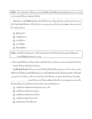 ตัวชี้วัด • วิเครำะห์แนวคิด กำรใช้ภำษำ และควำมน่ำเชื่อถือจำกเรื่องที่ฟังและดูอย่ำงมีเหตุผล (ท ๓.๑ ม. ๔-๖/๒)
๗. ประกำศต่อไปนี้ขำดควำมชัดเจนในเรื่องใด
คลินิกทันตกรรม บ้านฟันดี เปิดคลินิกเคลื่อนที่ให้บริกำรตรวจฟัน ขูดหินปูน ถอนฟัน สำหรับประชำชน
ทั่วไป โดยไม่เสียค่ำใช้จ่ำยใด ๆ ทั้งสิ้น ให้บริกำร ณ ลำนอเนกประสงค์โรงเรียนร่วมใจพัฒนำ นัดหมำยล่วงหน้ำ
โทร. ๐๒๒๓๓๑๑๔๔
ผู้เข้ำรับบริกำร
วันที่ติดประกำศ
เวลำให้บริกำร
สถำนที่ติดต่อ
ชื่อแพทย์ผู้รักษำ
ตัวชี้วัด •
๘. ข้อควำมต่อไปนี้เป็นส่วนหนึ่งของหนังสือ นำฬิกำชีวิต ซึ่งรวบรวมโดย อ.นวลฉวี ทรรพนันทน์ เมื่อนักเรียน
อ่ำนแล้ว ข้อใดเหมำะที่จะเติมลงในช่องว่ำง
ช่วงตีห้าถึงเจ็ดโมงเช้า เป็นช่วงเวลำของลำไส้ใหญ่ ซึ่งมีหน้ำที่ขับถ่ำยอุจจำระออกไป แต่คนเรำมักจะ
ไม่ตื่นในช่วงนี้ ซึ่งเป็นเวลำที่ลำไส้ต้องบีบอุจจำระลง เมื่อไม่ตื่นจึงต้องบีบขึ้น เมื่อไม่ถ่ำยตอนเช้ำ ลำไส้ใหญ่จึง
รวน ดูอย่ำงไรว่ำลำไส้รวน จะมีอำกำรปวดหัวไหล่ กล้ำมเนื้อเพดำนจะหย่อนแล้วทำให้นอนกรนในที่สุด...
_____________________ บำงคนไม่กินอำหำรเช้ำ ดื่มกำแฟเพียงแก้วเดียวก็อิ่ม ร่ำงกำยจะดูดกำกอำหำรตกค้ำง
ซึ่งกำลังจะเป็นอุจจำระกลับเข้ำกระเพำะใหม่ เท่ำกับ “กินกำแฟแกล้มอุจจำระ”
คนที่ขับถ่ำยยำกต้องพยำยำมขับถ่ำยวันละหลำย ๆ ครั้ง
คนที่ขับถ่ำยยำกต้องกินอำหำรบ่อย ๆ
คนที่ขับถ่ำยยำกต้องกินอำหำรให้มำก
คนที่ขับถ่ำยยำกต้องกินอำหำรเช้ำ
คนที่ขับถ่ำยยำกไม่ควรดื่มกำแฟ
๑
๒
๓
๔
๕
๑
๒
๓
๔
๕
เขียนสื่อสำรในรูปแบบต่ำง ๆ ได้ตรงตำมวัตถุประสงค์ โดยใช้ภำษำเรียบเรียงถูกต้อง มีข้อมูลและ
สำระสำคัญชัดเจน (ท ๒.๑ ม. ๔-๖/๑)
 