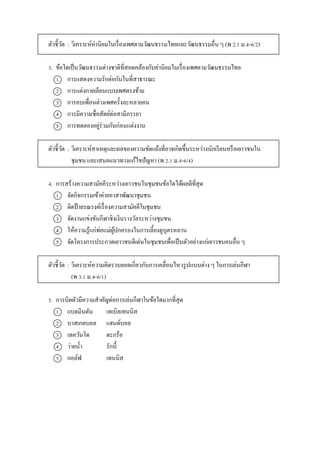 ตัวชี้วัด : วิเครำะห์ค่ำนิยมในเรื่องเพศตำมวัฒนธรรมไทยและวัฒนธรรมอื่น ๆ (พ 2.1 ม.4-6/2)
3. ข้อใดเป็นวัฒนธรรมต่ำงชำติที่สอดคล้องกับค่ำนิยมในเรื่องเพศตำมวัฒนธรรมไทย
1 กำรแสดงควำมรักต่อกันในที่สำธำรณะ
2 กำรแต่งกำยเลียนแบบเพศตรงข้ำม
3 กำรคบเพื่อนต่ำงเพศครั้งละหลำยคน
4 กำรมีควำมซื่อสัตย์ต่อสำมีภรรยำ
5 กำรทดลองอยู่ร่วมกันก่อนแต่งงำน
ตัวชี้วัด : วิเครำะห์สำเหตุและผลของควำมขัดแย้งที่อำจเกิดขึ้นระหว่ำงนักเรียนหรือเยำวชนใน
ชุมชน และเสนอแนวทำงแก้ไขปัญหำ (พ 2.1 ม.4-6/4)
4. กำรสร้ำงควำมสำมัคคีระหว่ำงเยำวชนในชุมชนข้อใดได้ผลดีที่สุด
1 จัดกิจกรรมเข้ำค่ำยอำสำพัฒนำชุมชน
2 ติดป้ำยรณรงค์เรื่องควำมสำมัคคีในชุมชน
3 จัดงำนแข่งขันกีฬำชิงเงินรำงวัลระหว่ำงชุมชน
4 ให้ควำมรู้แก่พ่อแม่ผู้ปกครองในกำรเลี้ยงดูบุตรหลำน
5 จัดโครงกำรประกวดเยำวชนดีเด่นในชุมชนเพื่อเป็นตัวอย่ำงแก่เยำวชนคนอื่น ๆ
ตัวชี้วัด : วิเครำะห์ควำมคิดรวบยอดเกี่ยวกับกำรเคลื่อนไหวรูปแบบต่ำง ๆ ในกำรเล่นกีฬำ
(พ 3.1 ม.4-6/1)
5. กำรบิดตัวมีควำมสำคัญต่อกำรเล่นกีฬำในข้อใดมำกที่สุด
1 แบดมินตัน เทเบิลเทนนิส
2 บำสเกตบอล แฮนด์บอล
3 เทควันโด ตะกร้อ
4 ว่ำยน้ำ รักบี้
5 กอล์ฟ เทนนิส
 