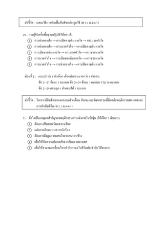 ตัวชี้วัด : แสดงวิธีกำรช่วยฟื้นคืนชีพอย่ำงถูกวิธี (พ 5.1 ม.4-6/7)
20. กำรกู้ชีวิตขั้นพื้นฐำนปฏิบัติได้อย่ำงไร
1 กำรช่วยหำยใจ → กำรเปิดทำงเดินหำยใจ → กำรนวดหัวใจ
2 กำรช่วยหำยใจ → กำรนวดหัวใจ → กำรเปิดทำงเดินหำยใจ
3 กำรเปิดทำงเดินหำยใจ → กำรนวดหัวใจ → กำรช่วยหำยใจ
4 กำรนวดหัวใจ → กำรเปิดทำงเดินหำยใจ → กำรช่วยหำยใจ
5 กำรนวดหัวใจ → กำรช่วยหำยใจ → กำรเปิดทำงเดินหำยใจ
ส่วนที่ 2 : แบบปรนัย 5 ตัวเลือก เลือกคำตอบมำกกว่ำ 1 คำตอบ
ข้อ 21-27 ข้อละ 2 คะแนน ข้อ 28-29 ข้อละ 3 คะแนน รวม 20 คะแนน
ข้อ 21-29 ตอบถูก 1 คำตอบให้ 1 คะแนน
ตัวชี้วัด : วิเครำะห์อิทธิพลของครอบครัว เพื่อน สังคม และวัฒนธรรมที่มีผลต่อพฤติกรรมทำงเพศและ
กำรดำเนินชีวิต (พ 2.1 ม.4-6/1)
21. ข้อใดเป็นเหตุผลสำคัญของพฤติกรรมกำรแต่งกำยในวัยรุ่น (ให้เลือก 2 คำตอบ)
1 ต้องกำรสืบสำนวัฒนธรรมไทย
2 แต่งกำยเลียนแบบดำรำนักร้อง
3 ต้องกำรดึงดูดควำมสนใจจำกคนรอบข้ำง
4 เพื่อให้เกิดควำมปลอดภัยจำกอันตรำยทำงเพศ
5 เพื่อให้สำมำรถเคลื่อนไหวทำกิจกรรมในชีวิตประจำวันได้สะดวก
 