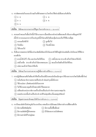 4. การจัดตกแต่งบ้านและบริเวณบ้านที่ช่วยลดภาวะโลกร้อนได้อย่างยั่งยืนตรงกับข้อใด
1 ก ค 2 ง ฉ
3 ก ง 4 ก ฉ
5 ข จ
ตัวชี้วัด มีทักษะกระบวนการแก้ปัญหาในการทางาน (ง 1.1 ม.4-6/4)
5. ครอบครัวของแก้วเลี้ยงไก่เนื้อไว้จานวนมาก เมื่อเหลือจากจาหน่ายที่ตลาดแล้ว ต้องการเพิ่มมูลค่าให้
เนื้อไก่ ควรถนอมอาหารหรือแปรรูปเนื้อไก่ตามข้อใดจึงจะคุ้มค่าและเก็บไว้ได้นานที่สุด
1 แหนมเอ็นข้อไก่ 2 ลูกชิ้นไก่
3 ไก่หย็อง 4 ไก่แช่น้าปลา
5 ไส้กรอกไก่
6. ถ้าต้องการทดสอบว่าผ้าที่จะนามาตัดเย็บสีตกหรือไม่และทาให้ผ้าอยู่ตัวก่อนตัดเย็บ นักเรียนจะใช้วิธีการ
ตามข้อใด
1 ตากน้าค้างไว้1 คืน และนามารีดให้เรียบ 2 แช่น้าสะอาด 30 นาที แล้วนาไปตากให้แห้ง
3 แช่น้าเกลือ 30 นาที แล้วนาไปตากพอหมาด 4 พรมน้ายารีดผ้าแล้วรีดให้เรียบ
5 แช่ครามแล้วนาไปตากให้แห้ง
ตัวชี้วัด มีทักษะในการแสวงหาความรู้เพื่อการดารงชีวิต (ง 1.1 ม.4-6/5)
7. การปฏิบัติตนตามข้อใดที่จะทาให้เครื่องเรือนที่บ้านของนักเรียนมีอายุการใช้งานยาวนานโดยไม่ต้องซื้อใหม่
1 หมั่นสังเกต ทาความสะอาดเป็นประจา ซ่อมบารุงเมื่อถึงเวลา
2 ใช้งานบ่อย ๆ ฉีดพ่นสเปรย์ปรับอากาศ
3 ไม่ใช้งานเลย คลุมผ้าหรือพลาสติกไว้ตลอดเวลา
4 เปลี่ยนตาแหน่งการจัดวางเครื่องเรือนเป็นประจา ทาความสะอาดทุกวัน
5 ถอดประกอบชิ้นส่วนเป็นประจา ทาสีใหม่ทุกเดือน ผึ่งแดดทุกสัปดาห์
ตัวชี้วัด มีคุณธรรมและลักษณะนิสัยในการทางาน (ง 1.1 ม.4-6/6)
8. การร้อยมาลัยสาเร็จส่งครูทันในเวลาเรียน แสดงถึงการมีลักษณะนิสัยการทางานที่ดีตามข้อใด
1 มีความซื่อสัตย์สุจริต 2 มีความเอื้อเฟื้อเผื่อแผ่
3 มีความมัธยัสถ์รู้จักอดออม 4 มีวินัยและความรับผิดชอบ
5 มีความสามัคคีในหมู่คณะ
 