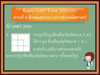  ONET 2554
3. จากรูปเป็นรูปสี่เหลี่ยมจัตุรัสขนาด 3 3
ได้จากรูป สี่เหลี่ยมจัตุรัสขนาด 1  1
มาต่อกัน แต่มีบางส่วนขาดหายไป
จงหาว่ามีรูปสี่เหลี่ยมจัตุรัสขนาดต่าง ๆทั้งหมดกี่รูป
ข้อสอบ O-NET ปี พ.ศ. 2553-2557
สาระที่ 6 ทักษะและกระบวนการทางคณิตศาสตร์
 