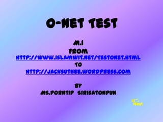O-net Test
                M.1
               From
http://www.islamwit.net/TestOnet.html
                  To
   http://Jacksuthee.wordpress.com

                 By
       Ms.Porntip Sirisatonpun
 