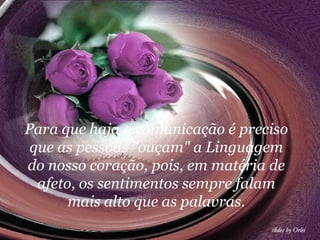 Para que haja a comunicação é preciso que as pessoas "ouçam" a Linguagem do nosso coração, pois, em matéria de afeto, os sentimentos sempre falam mais alto que as palavras. 