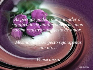 As pessoas podem não entender o significado de muitas palavras, mas sabem registrar um gesto de amor. Mesmo que esse gesto seja apenas um nó. . . Pense nisso.  