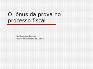O  ónus da prova no processo fiscal J.L. Saldanha Sanches  Faculdade de Direito de Lisboa 