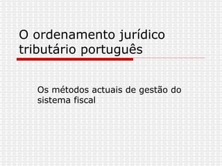 O ordenamento jurídico tributário português Os métodos actuais de gestão do sistema fiscal 